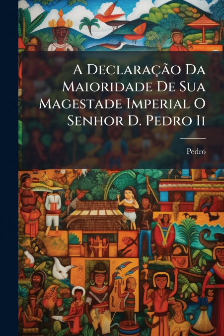 A DeclaraÃ§Ã£o Da Maioridade De Sua Magestade Imperial O Senhor D. Pedro Ii