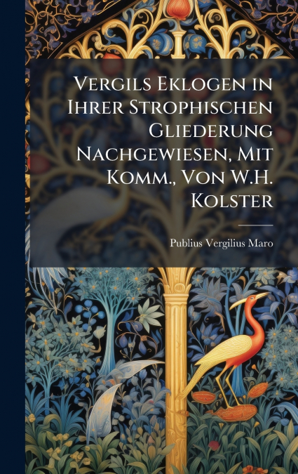 Vergils Eklogen in Ihrer Strophischen Gliederung Nachgewiesen, Mit Komm., Von W.H. Kolster