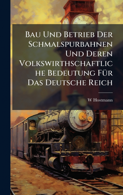 Bau Und Betrieb Der Schmalspurbahnen Und Deren Volkswirthschaftliche Bedeutung FÃ¼r Das Deutsche Reich