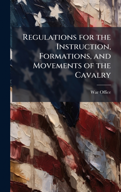 Regulations for the Instruction, Formations, and Movements of the Cavalry