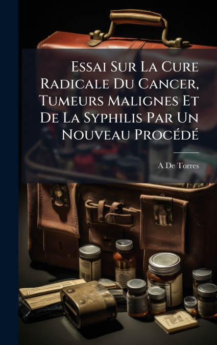 Essai Sur La Cure Radicale Du Cancer, Tumeurs Malignes Et De La Syphilis Par Un Nouveau ProcÃ©dÃ©