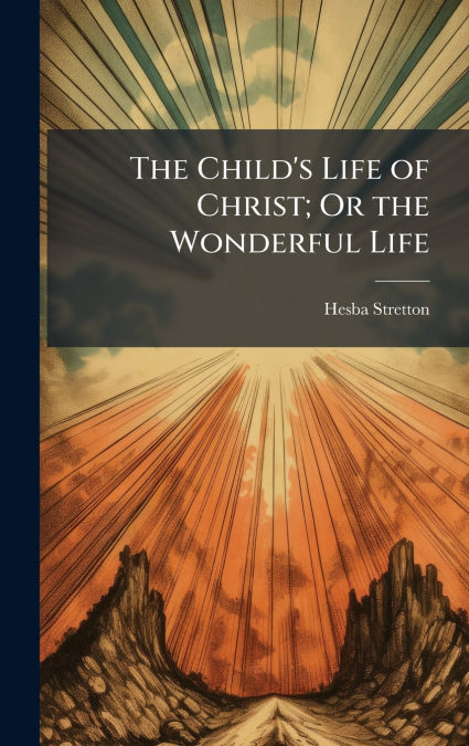 The Child’s Life of Christ; Or the Wonderful Life