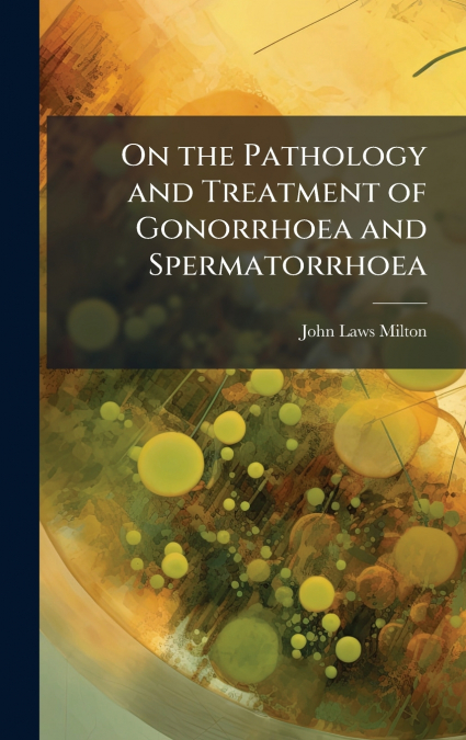 On the Pathology and Treatment of Gonorrhoea and Spermatorrhoea