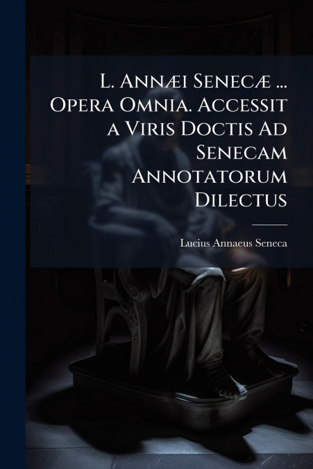 L. AnnÃ¦i SenecÃ¦ ... Opera Omnia. Accessit a Viris Doctis Ad Senecam Annotatorum Dilectus