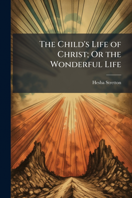 The Child’s Life of Christ; Or the Wonderful Life