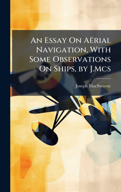 An Essay On AÃ«rial Navigation, With Some Observations On Ships, by J.Mcs