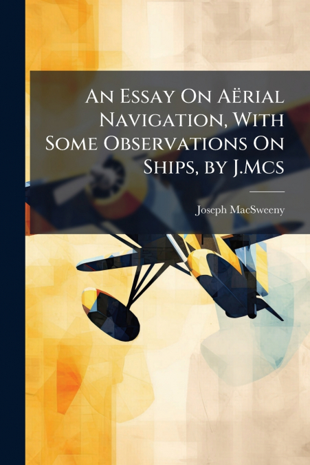 An Essay On AÃ«rial Navigation, With Some Observations On Ships, by J.Mcs