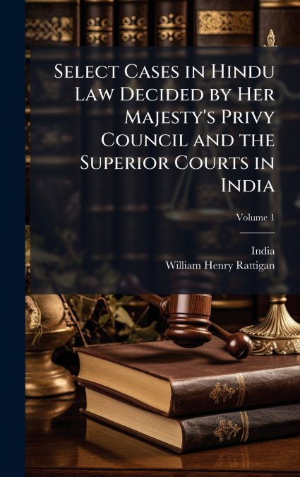 Select Cases in Hindu Law Decided by Her Majesty’s Privy Council and the Superior Courts in India