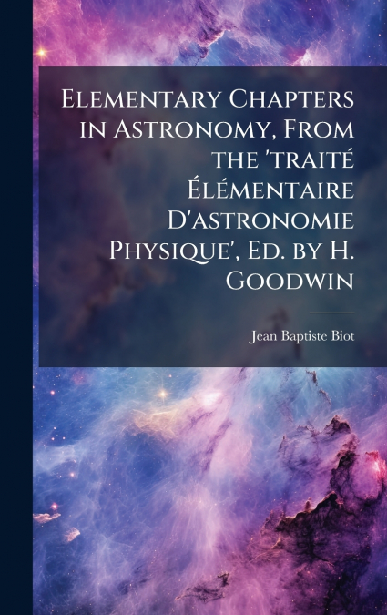 Elementary Chapters in Astronomy, From the ’traitÃ© ÃlÃ©mentaire D’astronomie Physique’, Ed. by H. Goodwin