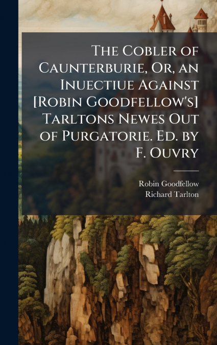 The Cobler of Caunterburie, Or, an Inuectiue Against [Robin Goodfellow’s] Tarltons Newes Out of Purgatorie. Ed. by F. Ouvry