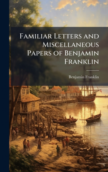 Familiar Letters and Miscellaneous Papers of Benjamin Franklin
