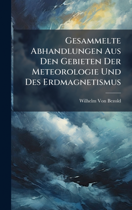 Gesammelte Abhandlungen Aus Den Gebieten Der Meteorologie Und Des Erdmagnetismus