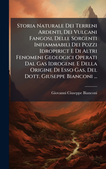 Storia Naturale Dei Terreni Ardenti, Dei Vulcani Fangosi, Delle Sorgenti Infiammabili Dei Pozzi Idropirict E Di Altri Fenomeni Geologici Operati Dal Gas Idrogene E Della Origine Di Esso Gas, Del Dott.