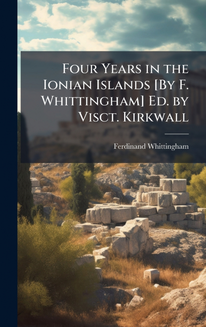 Four Years in the Ionian Islands [By F. Whittingham] Ed. by Visct. Kirkwall