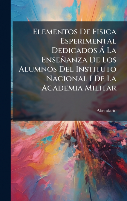 Elementos De Fisica Esperimental Dedicados Ã La EnseÃ±anza De Los Alumnos Del Instituto Nacional I De La Academia Militar