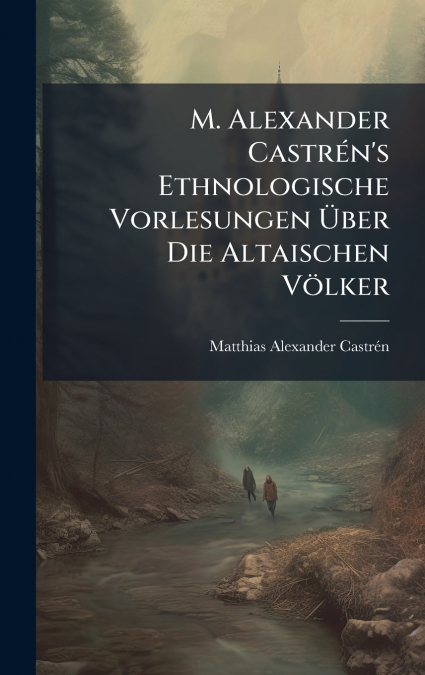 M. Alexander CastrÃ©n’s Ethnologische Vorlesungen Ãber Die Altaischen VÃ¶lker