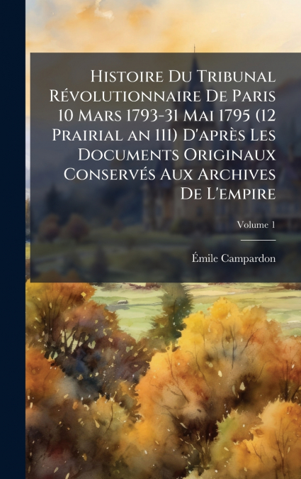 Histoire Du Tribunal RÃ©volutionnaire De Paris 10 Mars 1793-31 Mai 1795 (12 Prairial an 111) D’aprÃ¨s Les Documents Originaux ConservÃ©s Aux Archives De L’empire