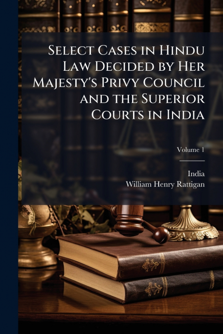 Select Cases in Hindu Law Decided by Her Majesty’s Privy Council and the Superior Courts in India