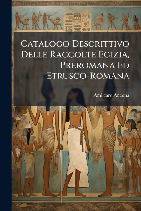 Catalogo Descrittivo Delle Raccolte Egizia, Preromana Ed Etrusco-Romana