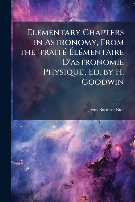 Elementary Chapters in Astronomy, From the ’traitÃ© ÃlÃ©mentaire D’astronomie Physique’, Ed. by H. Goodwin