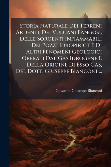 Storia Naturale Dei Terreni Ardenti, Dei Vulcani Fangosi, Delle Sorgenti Infiammabili Dei Pozzi Idropirict E Di Altri Fenomeni Geologici Operati Dal Gas Idrogene E Della Origine Di Esso Gas, Del Dott.