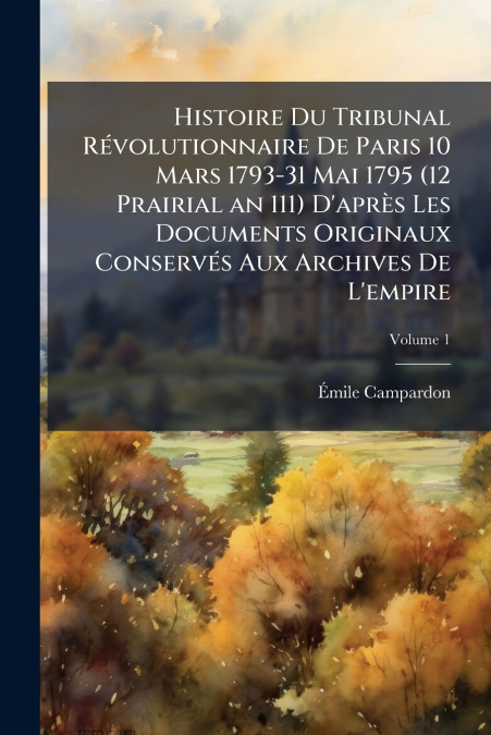 Histoire Du Tribunal RÃ©volutionnaire De Paris 10 Mars 1793-31 Mai 1795 (12 Prairial an 111) D’aprÃ¨s Les Documents Originaux ConservÃ©s Aux Archives De L’empire