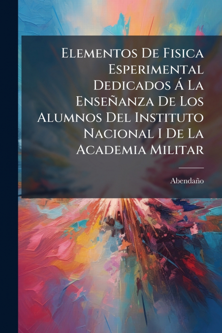 Elementos De Fisica Esperimental Dedicados Ã La EnseÃ±anza De Los Alumnos Del Instituto Nacional I De La Academia Militar