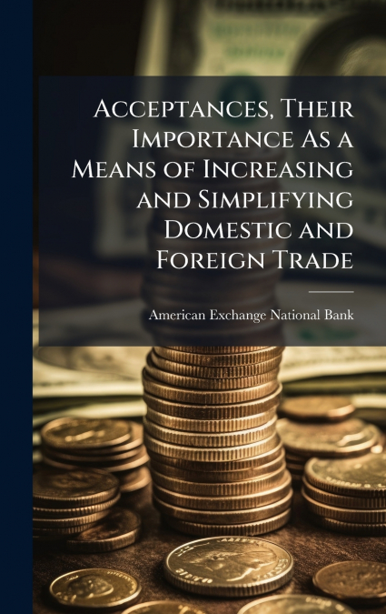 Acceptances, Their Importance As a Means of Increasing and Simplifying Domestic and Foreign Trade