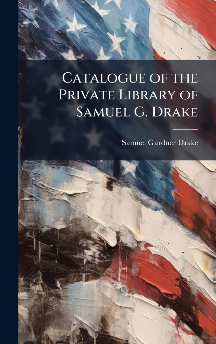 Catalogue of the Private Library of Samuel G. Drake