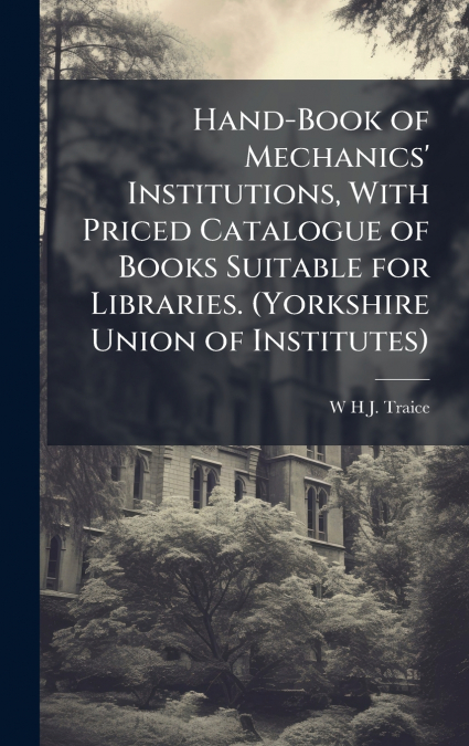 Hand-Book of Mechanics’ Institutions, With Priced Catalogue of Books Suitable for Libraries. (Yorkshire Union of Institutes)