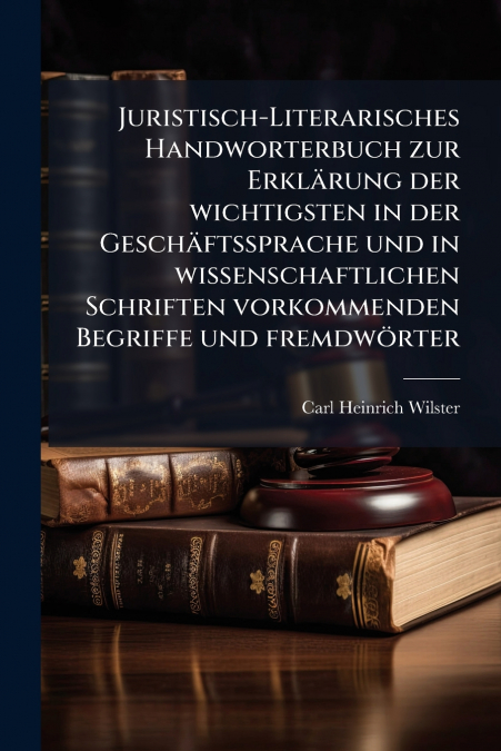 Juristisch-Literarisches Handworterbuch zur ErklÃ¤rung der wichtigsten in der GeschÃ¤ftssprache und in wissenschaftlichen Schriften vorkommenden Begriffe und fremdwÃ¶rter