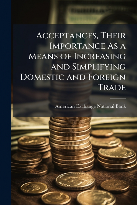 Acceptances, Their Importance As a Means of Increasing and Simplifying Domestic and Foreign Trade