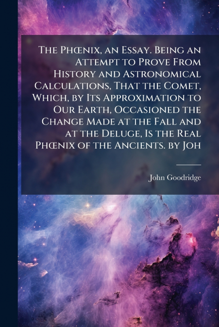 The PhÅnix, an Essay. Being an Attempt to Prove From History and Astronomical Calculations, That the Comet, Which, by Its Approximation to Our Earth, Occasioned the Change Made at the Fall and at the