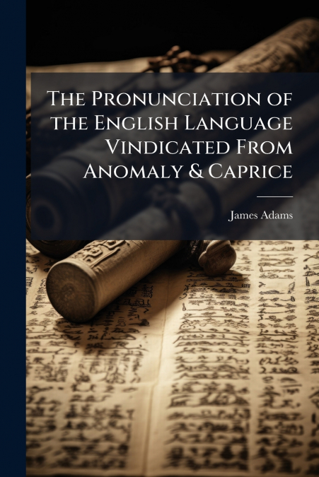 The Pronunciation of the English Language Vindicated From Anomaly & Caprice