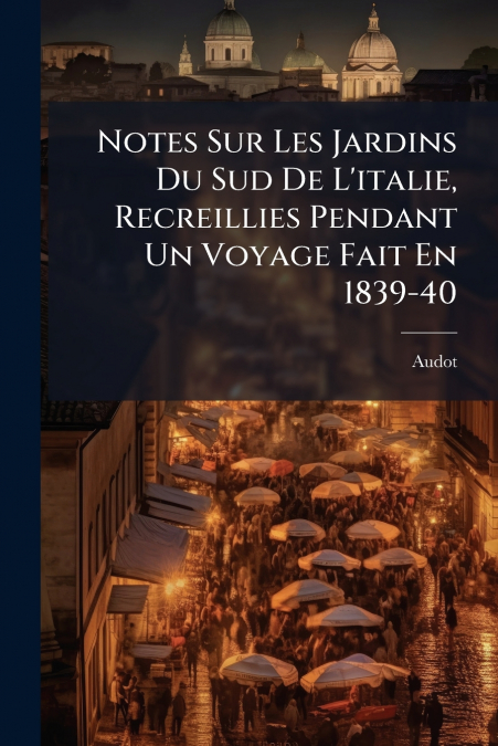 Notes Sur Les Jardins Du Sud De L’italie, Recreillies Pendant Un Voyage Fait En 1839-40