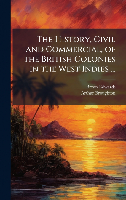 The History, Civil and Commercial, of the British Colonies in the West Indies ...