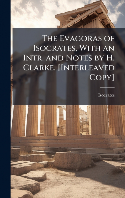 The Evagoras of Isocrates, With an Intr. and Notes by H. Clarke. [Interleaved Copy]