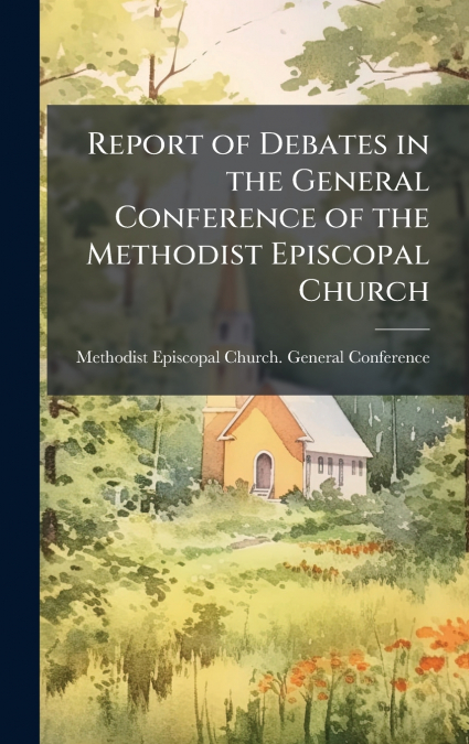 Report of Debates in the General Conference of the Methodist Episcopal Church