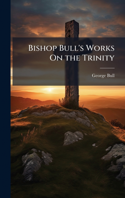 Bishop Bull’s Works On the Trinity