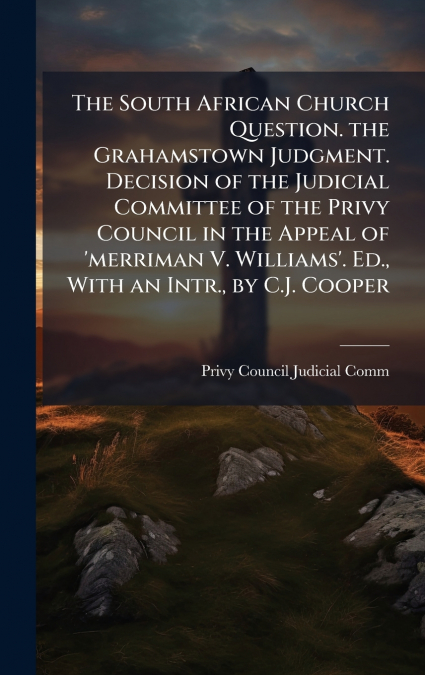 The South African Church Question. the Grahamstown Judgment. Decision of the Judicial Committee of the Privy Council in the Appeal of ’merriman V. Williams’. Ed., With an Intr., by C.J. Cooper