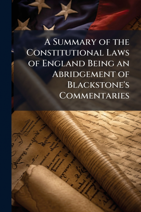 A Summary of the Constitutional Laws of England Being an Abridgement of Blackstone’s Commentaries