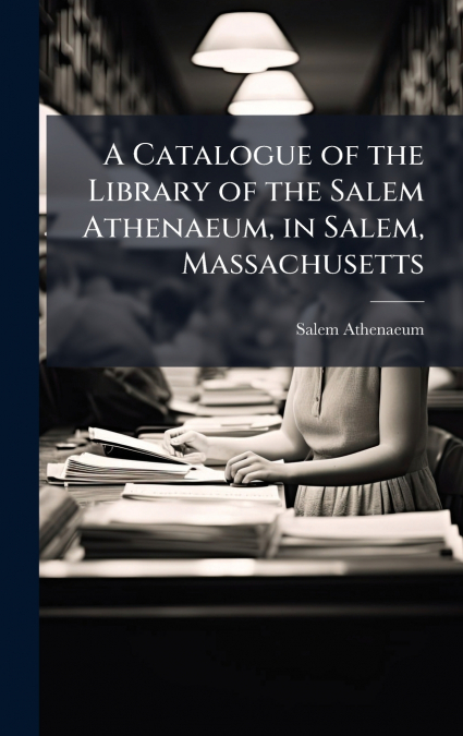 A Catalogue of the Library of the Salem Athenaeum, in Salem, Massachusetts