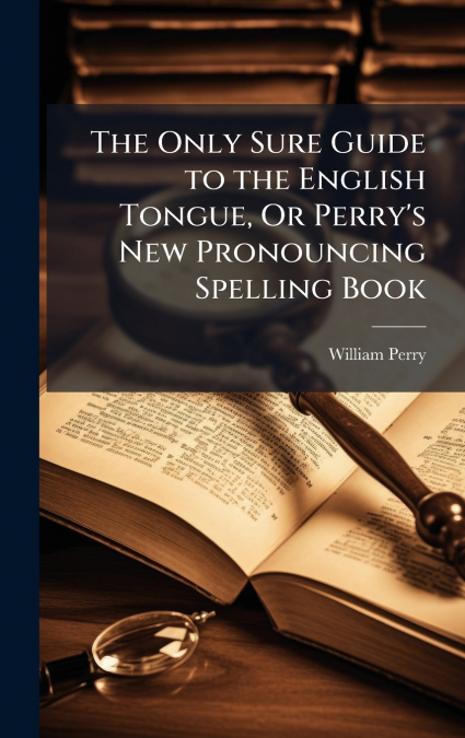 The Only Sure Guide to the English Tongue, Or Perry’s New Pronouncing Spelling Book