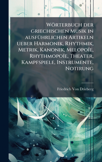 WÃ¶rterbuch der griechischen Musik in ausfÃ¼hrlichen Artikeln ueber Harmonik, Rhythmik, Metrik, Kanonik, MelopoÃ¯e, RhythmopoÃ¯e, Theater, Kampfspiele, Instrumente, Notirung