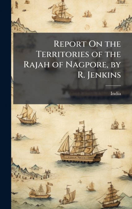 Report On the Territories of the Rajah of Nagpore, by R. Jenkins