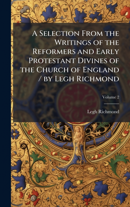 A Selection From the Writings of the Reformers and Early Protestant Divines of the Church of England / by Legh Richmond