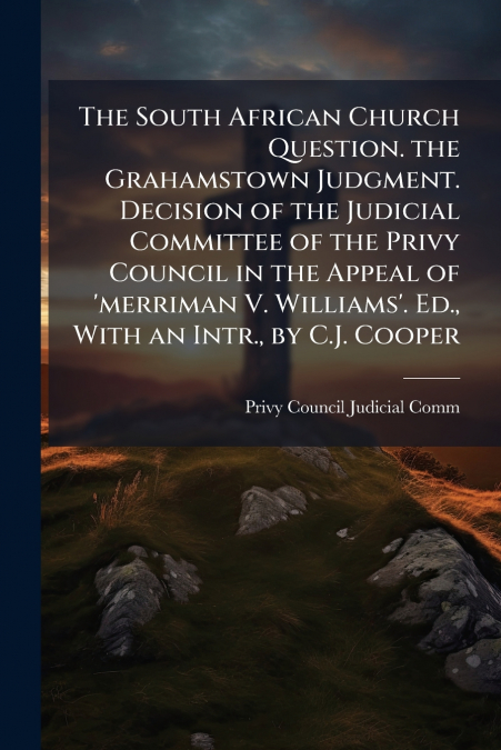 The South African Church Question. the Grahamstown Judgment. Decision of the Judicial Committee of the Privy Council in the Appeal of ’merriman V. Williams’. Ed., With an Intr., by C.J. Cooper