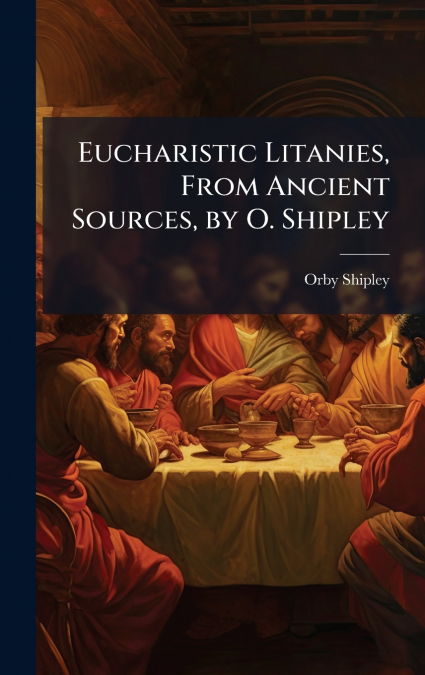 Eucharistic Litanies, From Ancient Sources, by O. Shipley