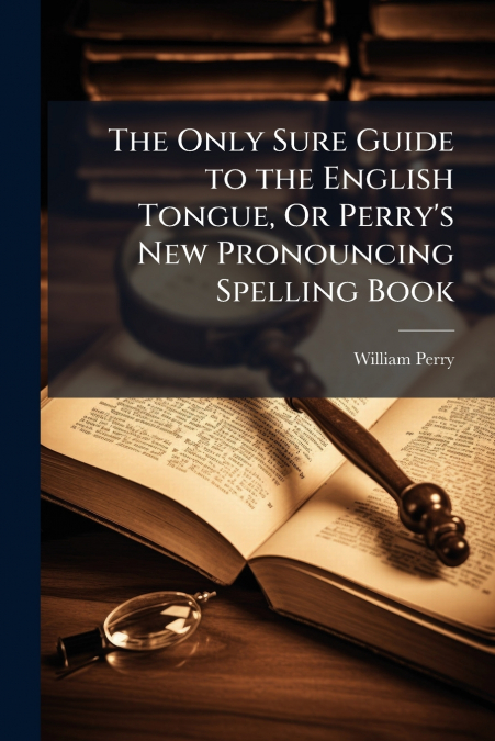 The Only Sure Guide to the English Tongue, Or Perry’s New Pronouncing Spelling Book