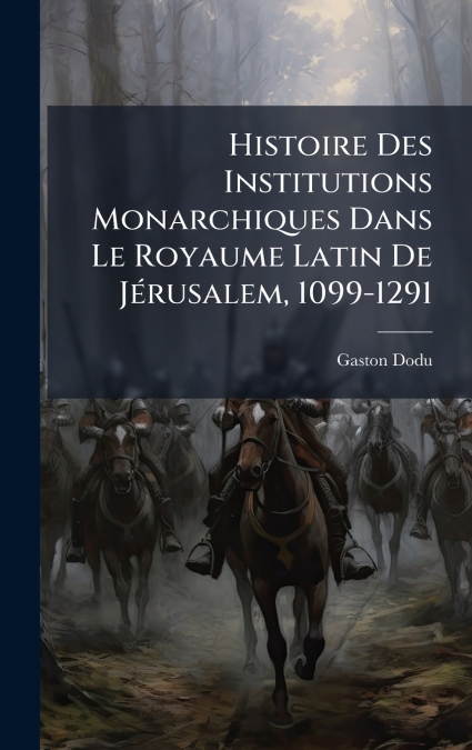 Histoire Des Institutions Monarchiques Dans Le Royaume Latin De JÃ©rusalem, 1099-1291